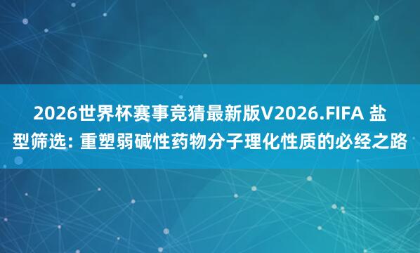 2026世界杯赛事竞猜最新版V2026.FIFA 盐型筛选: 重塑弱碱性药物分子理化性质的必经之路