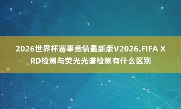 2026世界杯赛事竞猜最新版V2026.FIFA XRD检测与荧光光谱检测有什么区别