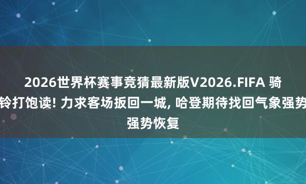 2026世界杯赛事竞猜最新版V2026.FIFA 骑士扬铃打饱读! 力求客场扳回一城， 哈登期待找回气象强势恢复