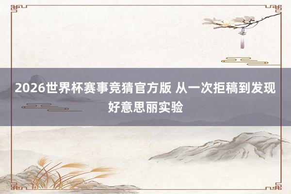 2026世界杯赛事竞猜官方版 从一次拒稿到发现好意思丽实验