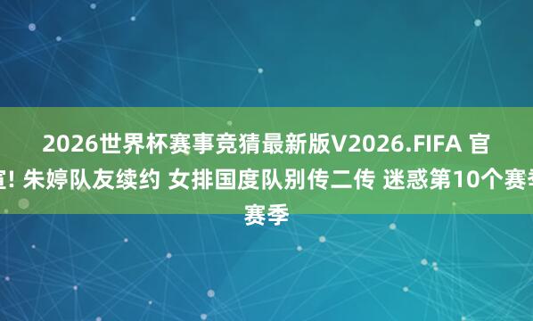 2026世界杯赛事竞猜最新版V2026.FIFA 官宣! 朱婷队友续约 女排国度队别传二传 迷惑第10个赛季