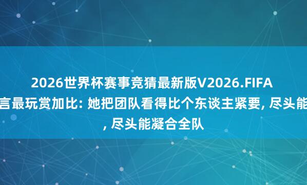 2026世界杯赛事竞猜最新版V2026.FIFA 李盈莹直言最玩赏加比: 她把团队看得比个东谈主紧要, 尽头能凝合全队