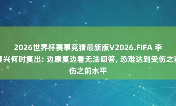 2026世界杯赛事竞猜最新版V2026.FIFA 李盈莹复兴何时复出: 边康复边看无法回答， 恐难达到受伤之前水平