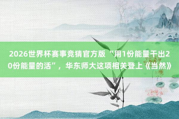 2026世界杯赛事竞猜官方版 “用1份能量干出20份能量的活”，华东师大这项相关登上《当然》
