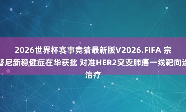 2026世界杯赛事竞猜最新版V2026.FIFA 宗艾替尼新稳健症在华获批 对准HER2突变肺癌一线靶向治疗