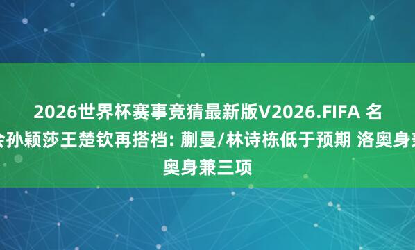 2026世界杯赛事竞猜最新版V2026.FIFA 名嘴融会孙颖莎王楚钦再搭档: 蒯曼/林诗栋低于预期 洛奥身兼三项