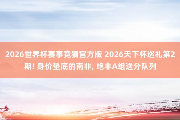 2026世界杯赛事竞猜官方版 2026天下杯巡礼第2期! 身价垫底的南非, 绝非A组送分队列
