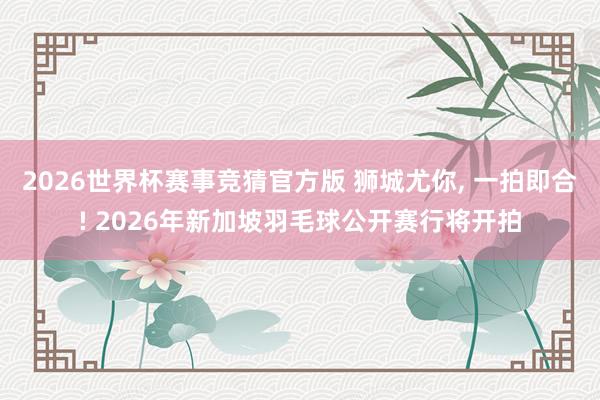 2026世界杯赛事竞猜官方版 狮城尤你， 一拍即合! 2026年新加坡羽毛球公开赛行将开拍