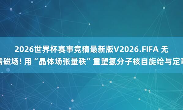 2026世界杯赛事竞猜最新版V2026.FIFA 无需磁场! 用“晶体场张量秩”重塑氢分子核自旋给与定章