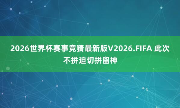 2026世界杯赛事竞猜最新版V2026.FIFA 此次不拼迫切拼留神