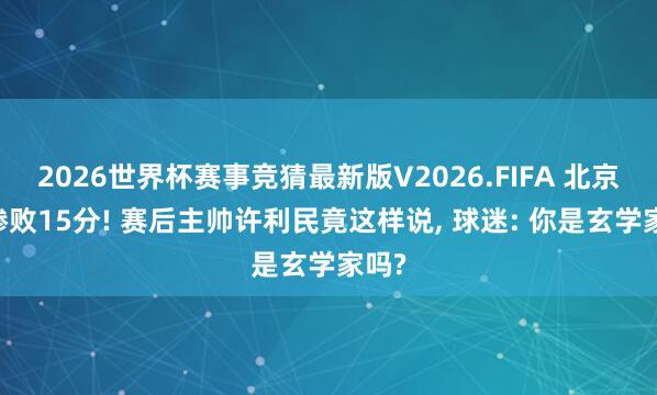 2026世界杯赛事竞猜最新版V2026.FIFA 北京g3惨败15分! 赛后主帅许利民竟这样说， 球迷: 你是玄学家吗?