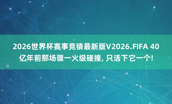2026世界杯赛事竞猜最新版V2026.FIFA 40亿年前那场骤一火级碰撞， 只活下它一个!