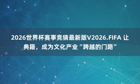 2026世界杯赛事竞猜最新版V2026.FIFA 让典籍，成为文化产业“跨越的门路”