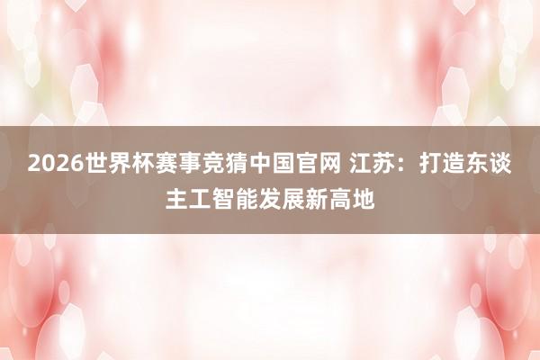 2026世界杯赛事竞猜中国官网 江苏：打造东谈主工智能发展新高地