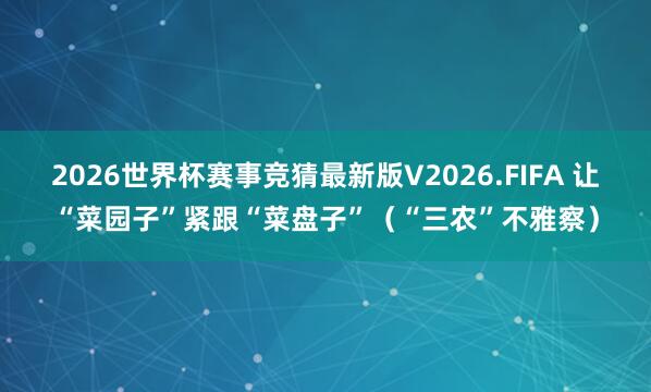 2026世界杯赛事竞猜最新版V2026.FIFA 让“菜园子”紧跟“菜盘子”（“三农”不雅察）