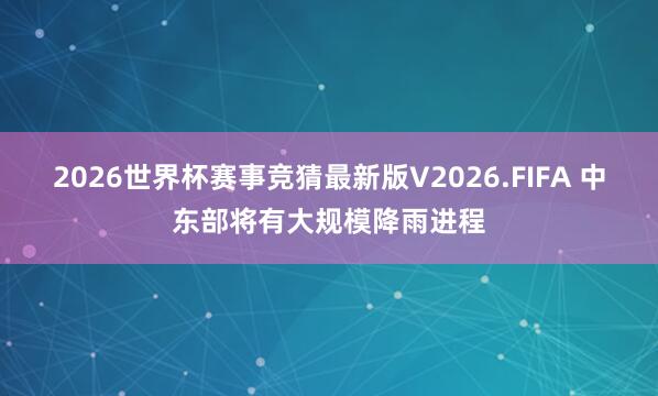 2026世界杯赛事竞猜最新版V2026.FIFA 中东部将有大规模降雨进程