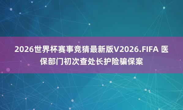 2026世界杯赛事竞猜最新版V2026.FIFA 医保部门初次查处长护险骗保案