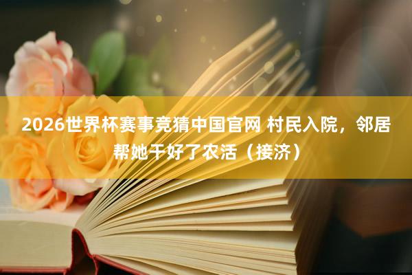 2026世界杯赛事竞猜中国官网 村民入院，邻居帮她干好了农活（接济）