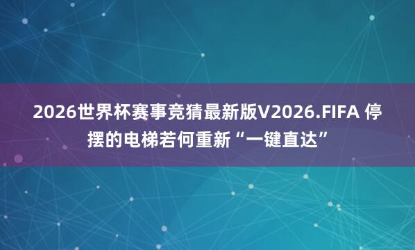 2026世界杯赛事竞猜最新版V2026.FIFA 停摆的电梯若何重新“一键直达”