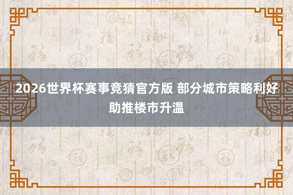 2026世界杯赛事竞猜官方版 部分城市策略利好助推楼市升温