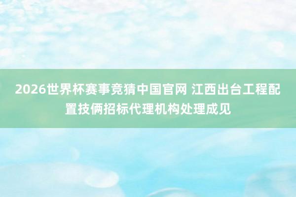 2026世界杯赛事竞猜中国官网 江西出台工程配置技俩招标代理机构处理成见