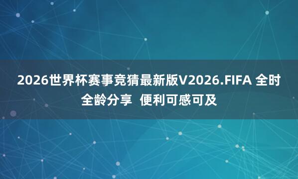 2026世界杯赛事竞猜最新版V2026.FIFA 全时全龄分享 便利可感可及