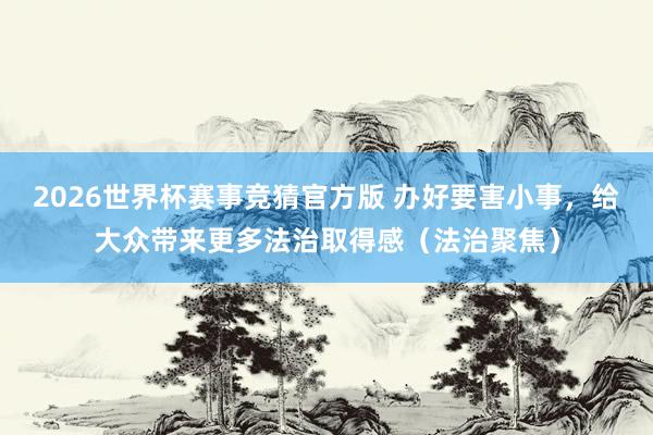 2026世界杯赛事竞猜官方版 办好要害小事,给大众带来更多法治取得感(法治聚焦)