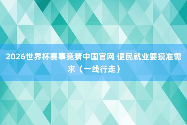 2026世界杯赛事竞猜中国官网 便民就业要摸准需求(一线行走)
