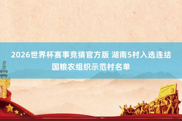 2026世界杯赛事竞猜官方版 湖南5村入选连结国粮农组织示范村名单