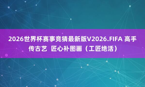 2026世界杯赛事竞猜最新版V2026.FIFA 高手传古艺  匠心补图画（工匠绝活）