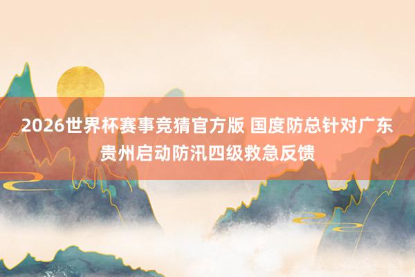 2026世界杯赛事竞猜官方版 国度防总针对广东贵州启动防汛四级救急反馈
