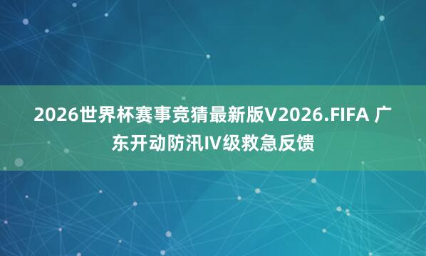 2026世界杯赛事竞猜最新版V2026.FIFA 广东开动防汛Ⅳ级救急反馈