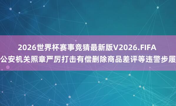 2026世界杯赛事竞猜最新版V2026.FIFA 公安机关照章严厉打击有偿删除商品差评等违警步履