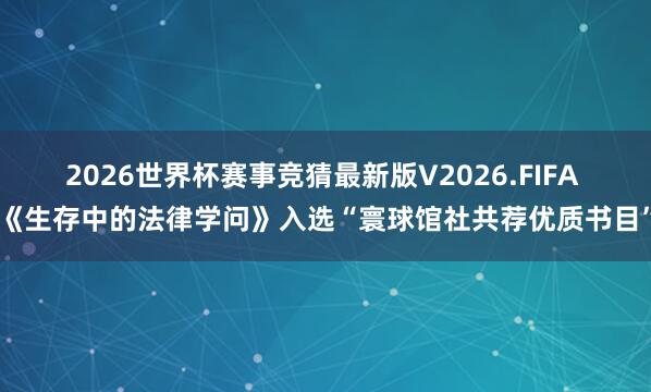 2026世界杯赛事竞猜最新版V2026.FIFA 《生存中的法律学问》入选“寰球馆社共荐优质书目”