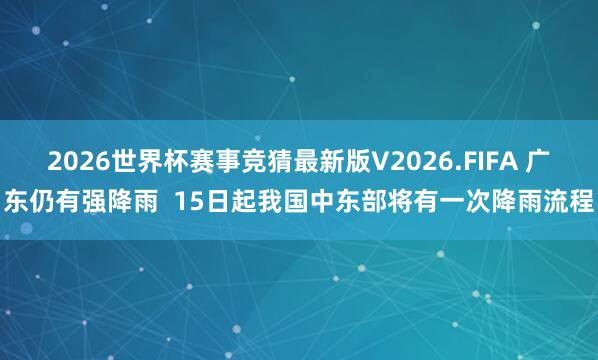 2026世界杯赛事竞猜最新版V2026.FIFA 广东仍有强降雨 15日起我国中东部将有一次降雨流程