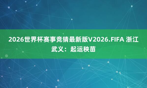 2026世界杯赛事竞猜最新版V2026.FIFA 浙江武义：起运秧苗