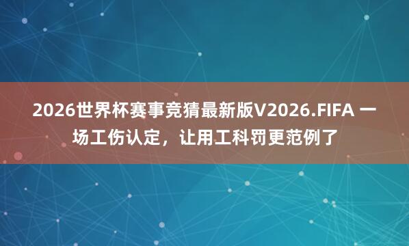 2026世界杯赛事竞猜最新版V2026.FIFA 一场工伤认定，让用工科罚更范例了
