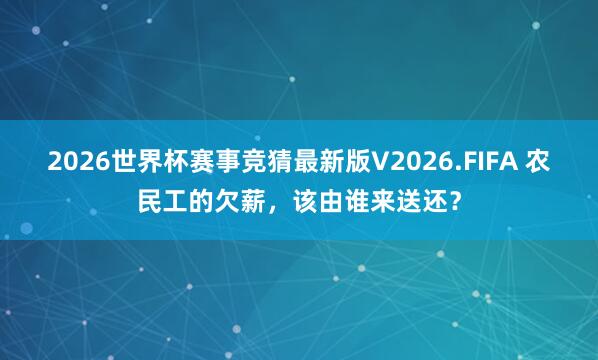 2026世界杯赛事竞猜最新版V2026.FIFA 农民工的欠薪，该由谁来送还？