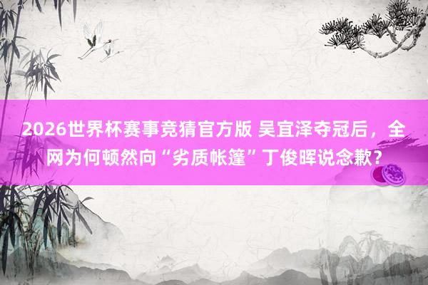2026世界杯赛事竞猜官方版 吴宜泽夺冠后，全网为何顿然向“劣质帐篷”丁俊晖说念歉？