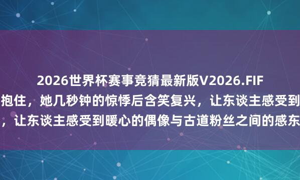 2026世界杯赛事竞猜最新版V2026.FIFA 从高空陡然陨落被粉丝抱住,她几秒钟的惊悸后含笑复兴,让东谈主感受到暖心的偶像与古道粉丝之间的感东谈主已而