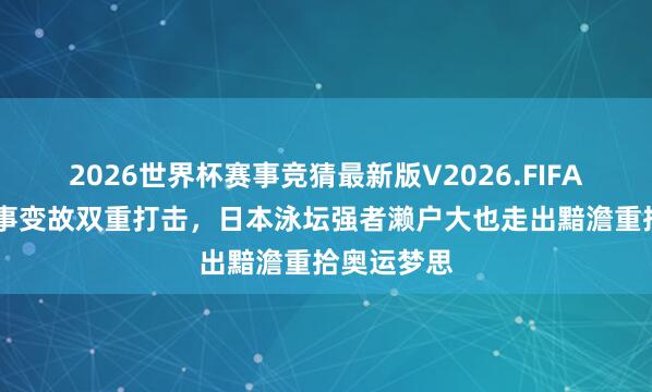 2026世界杯赛事竞猜最新版V2026.FIFA 丑闻与赛事变故双重打击，日本泳坛强者濑户大也走出黯澹重拾奥运梦思