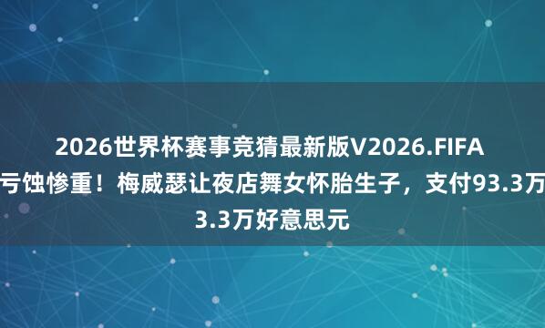 2026世界杯赛事竞猜最新版V2026.FIFA 整夜风骚亏蚀惨重！梅威瑟让夜店舞女怀胎生子，支付93.3万好意思元