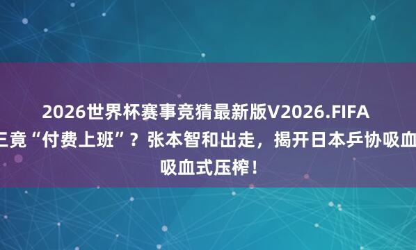 2026世界杯赛事竞猜最新版V2026.FIFA 寰球第三竟“付费上班”？张本智和出走，揭开日本乒协吸血式压榨！