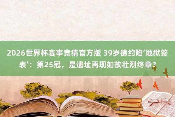 2026世界杯赛事竞猜官方版 39岁德约陷‘地狱签表’：第25冠，是遗址再现如故壮烈终章？