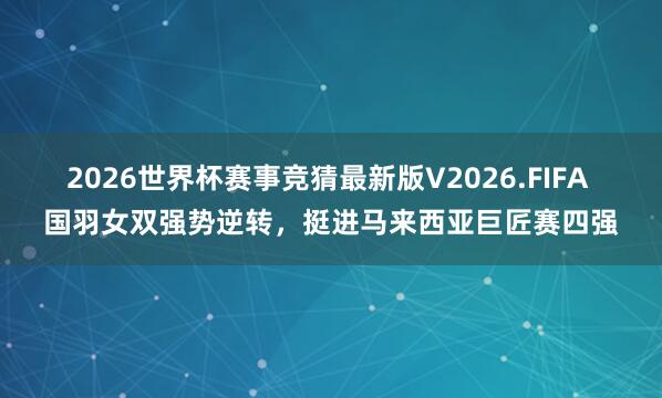 2026世界杯赛事竞猜最新版V2026.FIFA 国羽女双强势逆转，挺进马来西亚巨匠赛四强