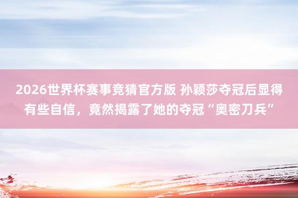 2026世界杯赛事竞猜官方版 孙颖莎夺冠后显得有些自信，竟然揭露了她的夺冠“奥密刀兵”