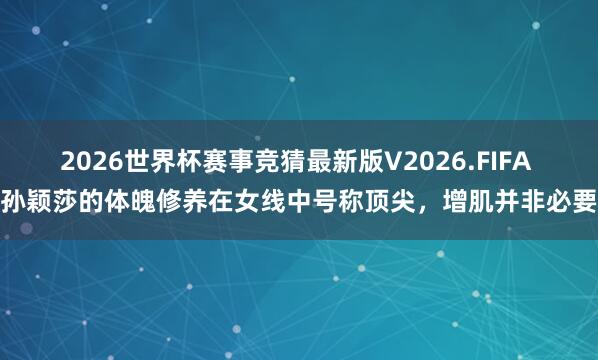 2026世界杯赛事竞猜最新版V2026.FIFA 孙颖莎的体魄修养在女线中号称顶尖，增肌并非必要
