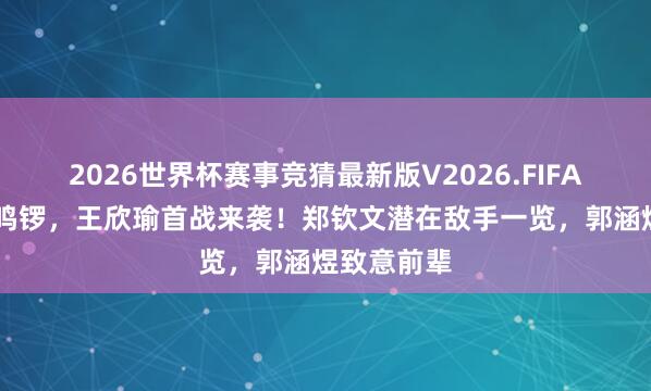 2026世界杯赛事竞猜最新版V2026.FIFA 法网抽签鸣锣，王欣瑜首战来袭！郑钦文潜在敌手一览，郭涵煜致意前辈