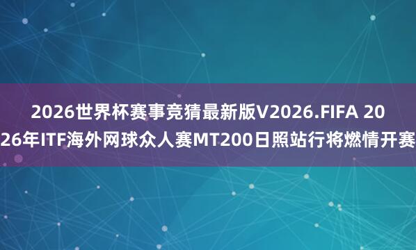 2026世界杯赛事竞猜最新版V2026.FIFA 2026年ITF海外网球众人赛MT200日照站行将燃情开赛