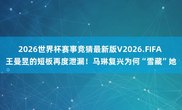 2026世界杯赛事竞猜最新版V2026.FIFA 王曼昱的短板再度泄漏!马琳复兴为何“雪藏”她
